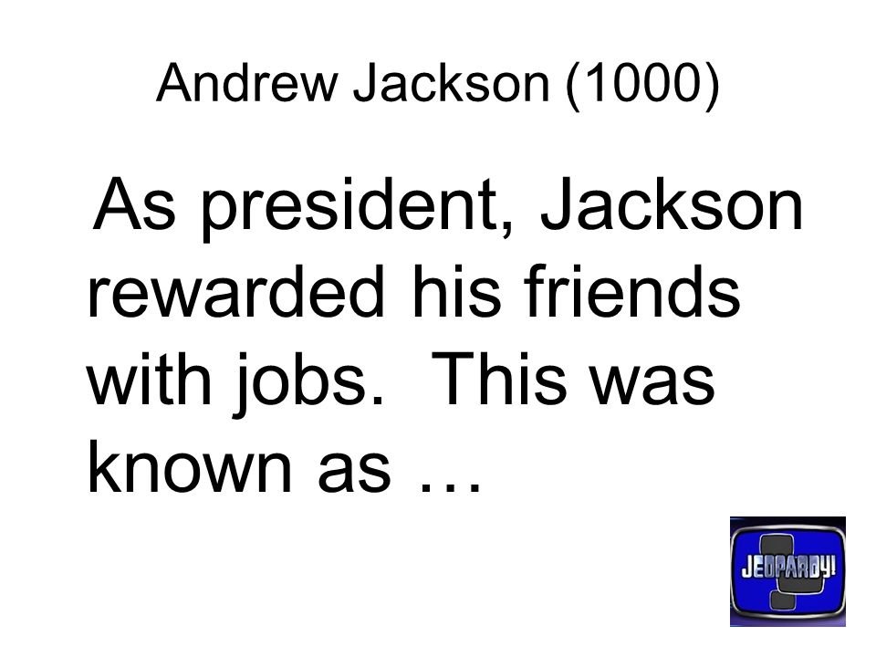 Andrew Jackson (1000) As president, Jackson rewarded his friends with jobs. This was known as …