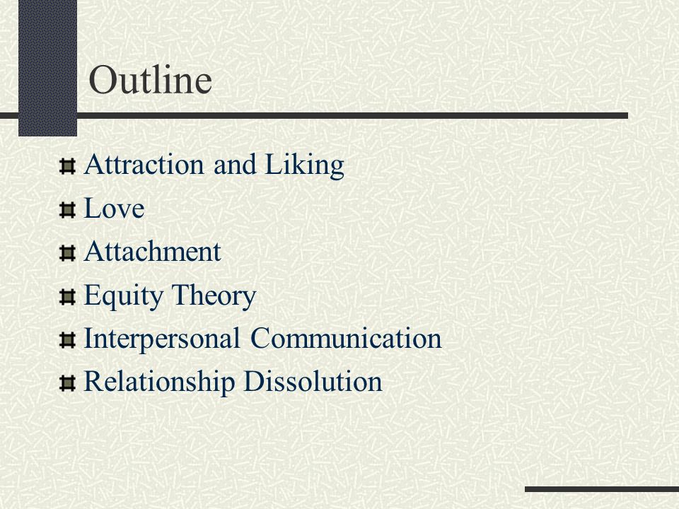 Outline Attraction and Liking Love Attachment Equity Theory Interpersonal Communication Relationship Dissolution