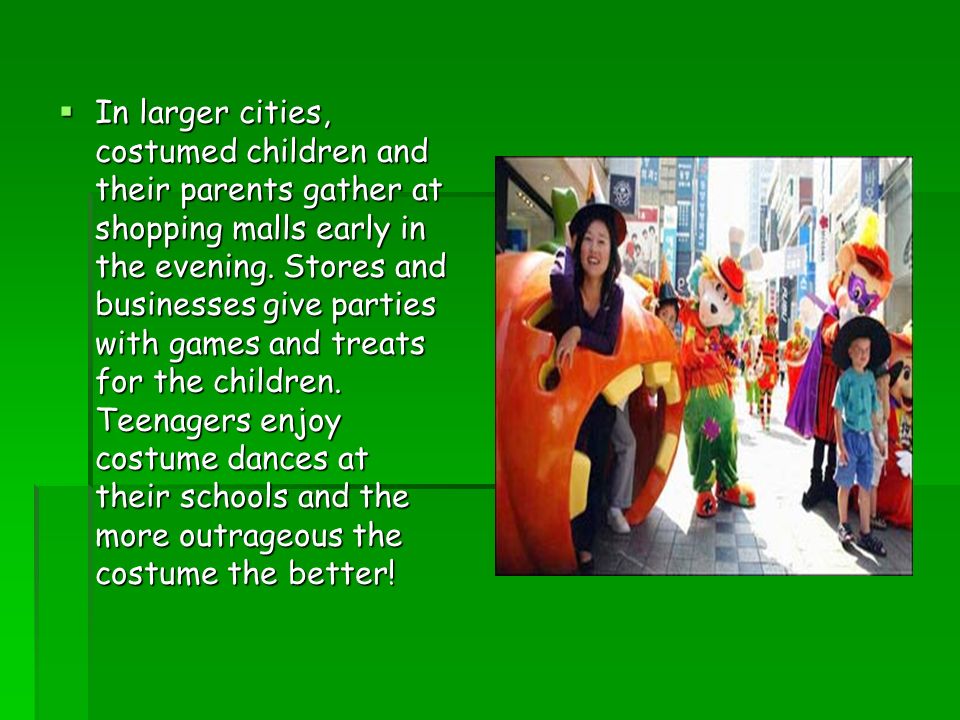  In larger cities, costumed children and their parents gather at shopping malls early in the evening.
