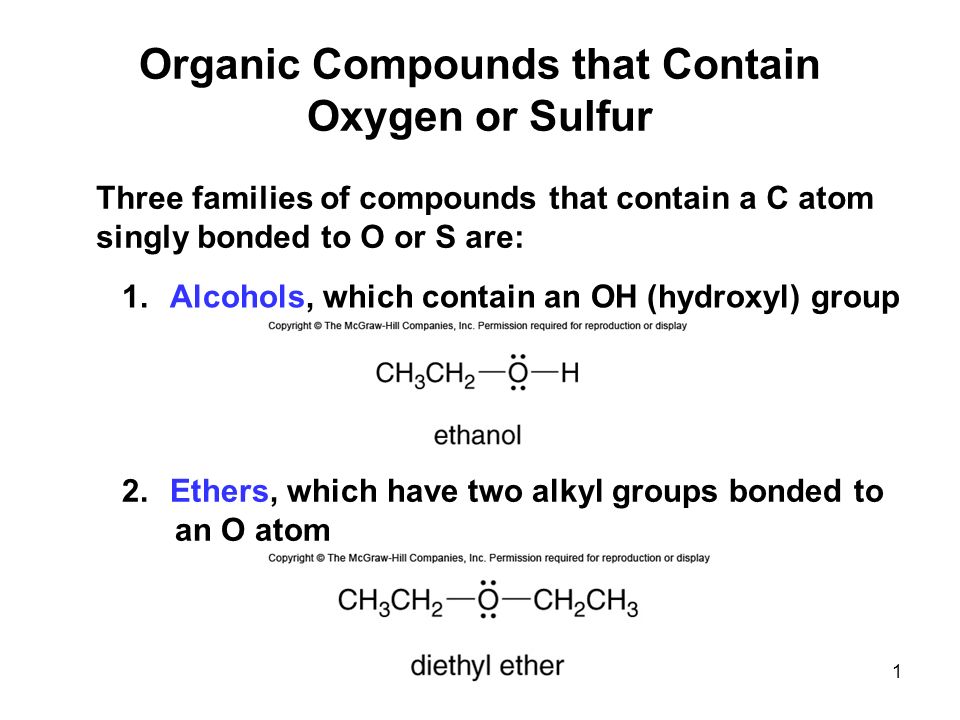 Organic Compounds that Contain Oxygen or Sulfur Three families of compounds that contain a C atom singly bonded to O or S are: 1.Alcohols, which contain an OH (hydroxyl) group 2.Ethers, which have two alkyl groups bonded to an O atom 1
