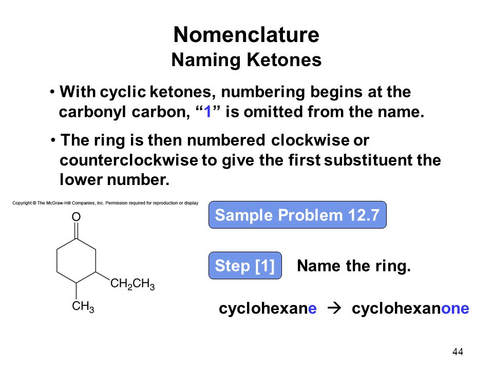 Nomenclature Naming Ketones With cyclic ketones, numbering begins at the carbonyl carbon, 1 is omitted from the name.