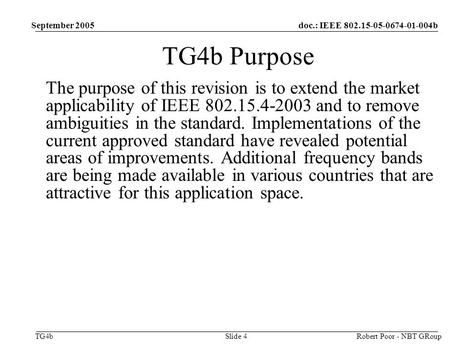 doc.: IEEE b TG4b September 2005 Robert Poor - NBT GRoupSlide 4 TG4b Purpose The purpose of this revision is to extend the market applicability of IEEE and to remove ambiguities in the standard.
