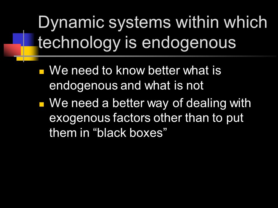 Dynamic systems within which technology is endogenous We need to know better what is endogenous and what is not We need a better way of dealing with exogenous factors other than to put them in black boxes