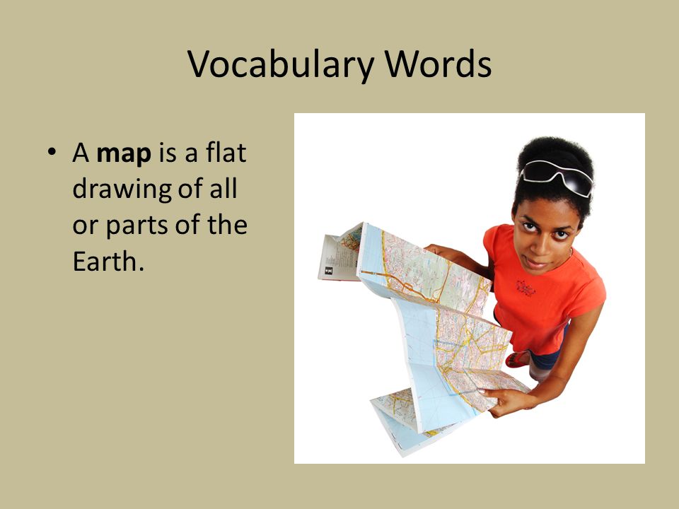 Vocabulary Words A map is a flat drawing of all or parts of the Earth.