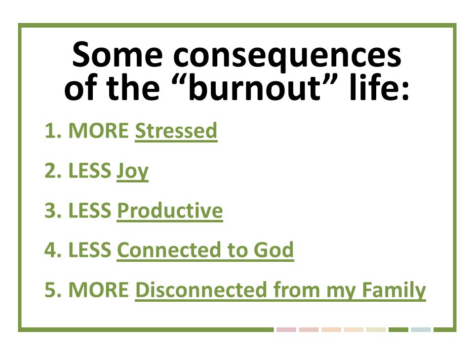 Some consequences of the burnout life: 1.MORE Stressed 2.LESS Joy 3.LESS Productive 4.LESS Connected to God 5.MORE Disconnected from my Family