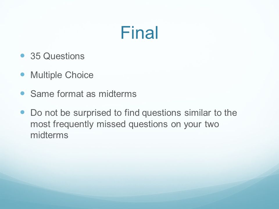 Final 35 Questions Multiple Choice Same format as midterms Do not be surprised to find questions similar to the most frequently missed questions on your two midterms