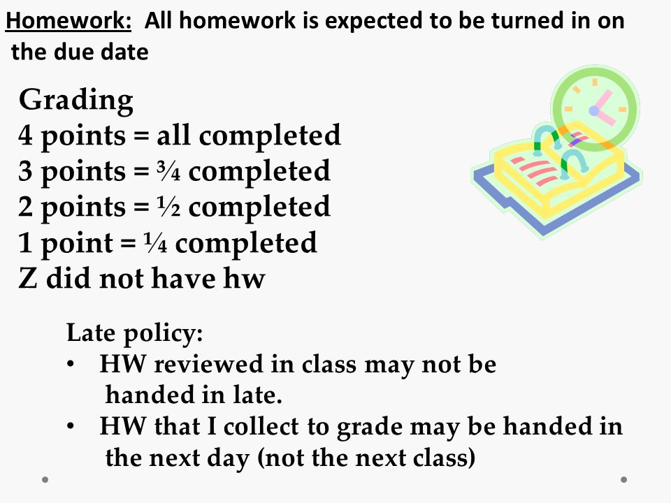 Homework: All homework is expected to be turned in on the due date Grading 4 points = all completed 3 points = ¾ completed 2 points = ½ completed 1 point = ¼ completed Z did not have hw Late policy: HW reviewed in class may not be handed in late.