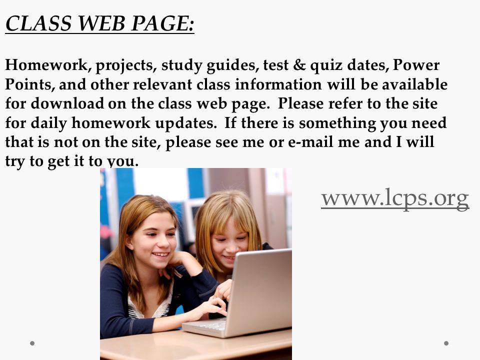 CLASS WEB PAGE: Homework, projects, study guides, test & quiz dates, Power Points, and other relevant class information will be available for download on the class web page.