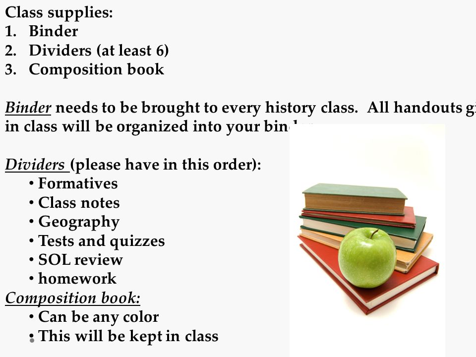 Class supplies: 1.Binder 2.Dividers (at least 6) 3.Composition book Binder needs to be brought to every history class.