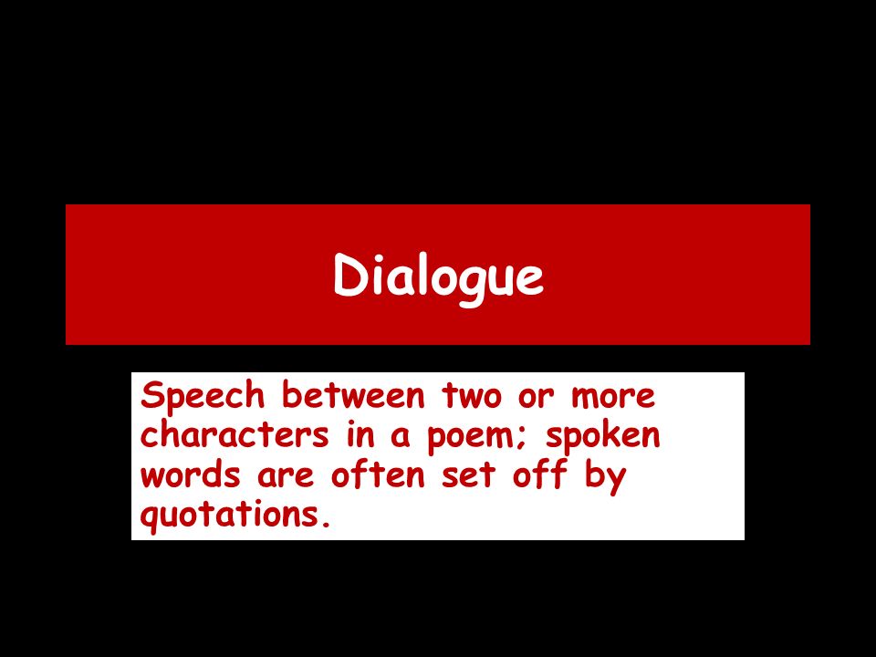 Dialogue Speech between two or more characters in a poem; spoken words are often set off by quotations.