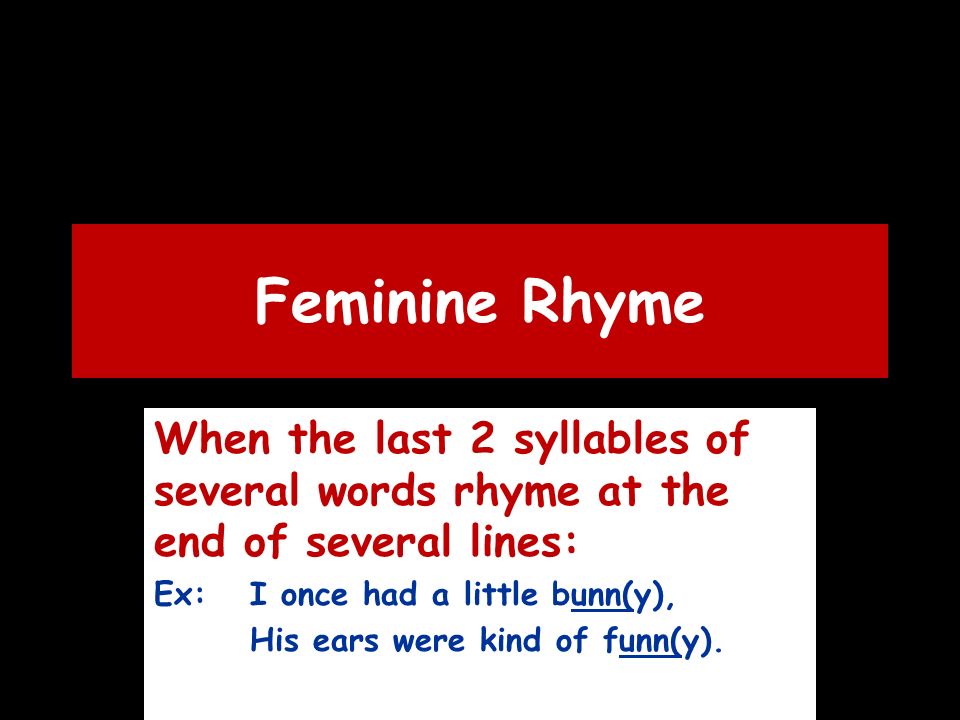 Feminine Rhyme When the last 2 syllables of several words rhyme at the end of several lines: Ex:I once had a little bunn(y), His ears were kind of funn(y).