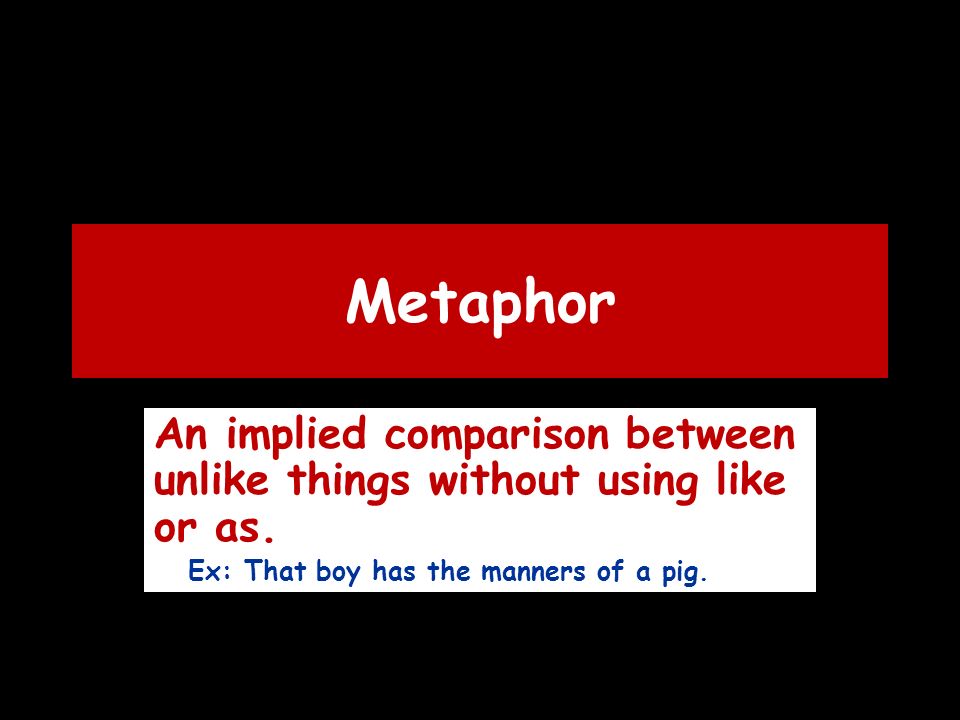 Metaphor An implied comparison between unlike things without using like or as.