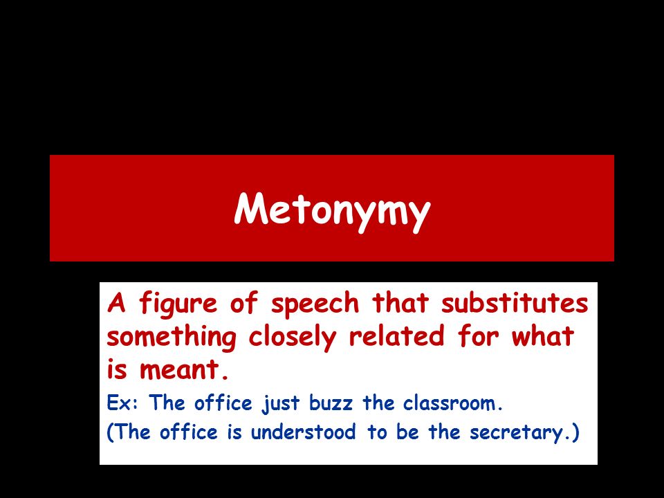 Metonymy A figure of speech that substitutes something closely related for what is meant.