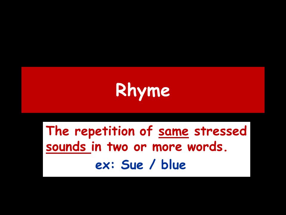 Rhyme The repetition of same stressed sounds in two or more words. ex: Sue / blue