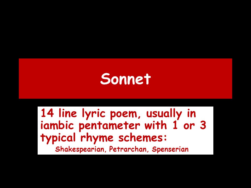 Sonnet 14 line lyric poem, usually in iambic pentameter with 1 or 3 typical rhyme schemes: Shakespearian, Petrarchan, Spenserian
