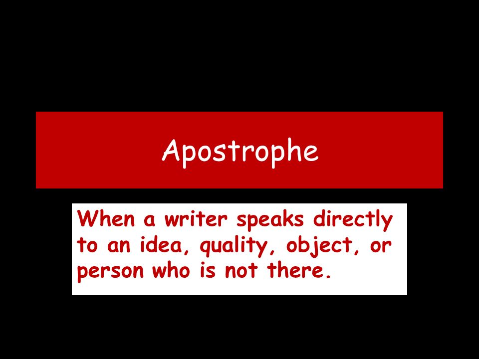 Apostrophe When a writer speaks directly to an idea, quality, object, or person who is not there.