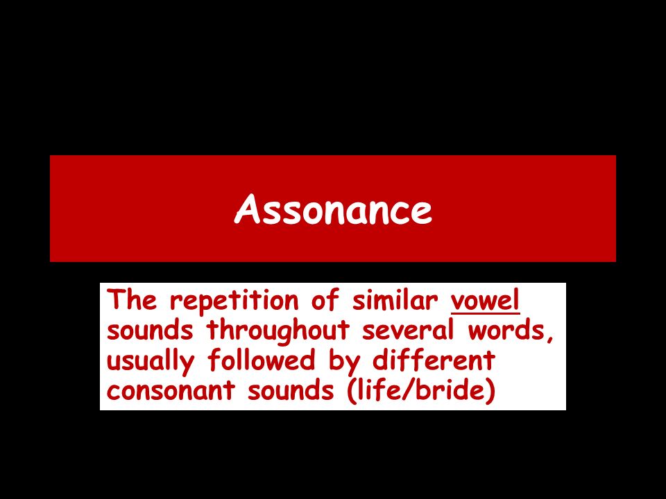Assonance The repetition of similar vowel sounds throughout several words, usually followed by different consonant sounds (life/bride)