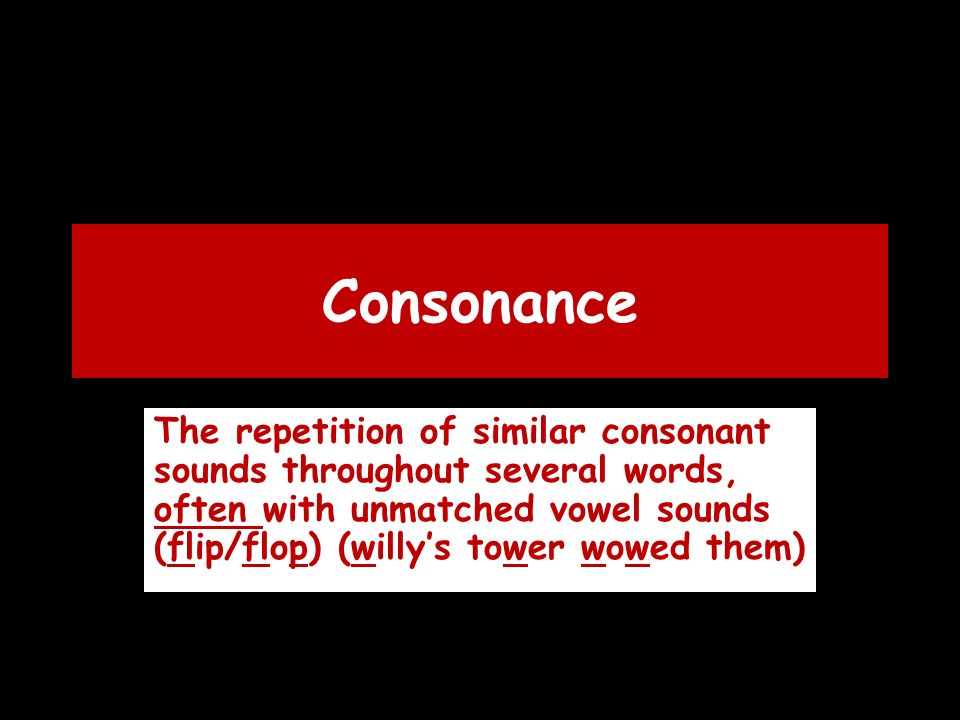 Consonance The repetition of similar consonant sounds throughout several words, often with unmatched vowel sounds (flip/flop) (willy’s tower wowed them)
