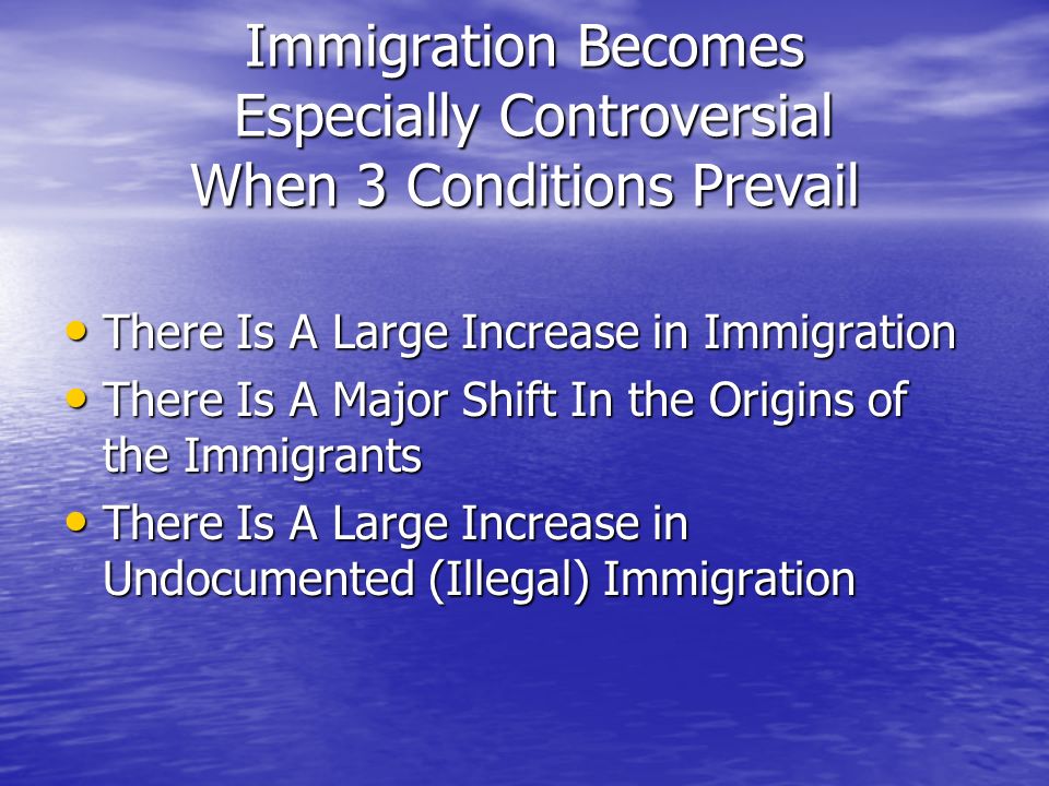 Immigration Becomes Especially Controversial When 3 Conditions Prevail There Is A Large Increase in Immigration There Is A Large Increase in Immigration There Is A Major Shift In the Origins of the Immigrants There Is A Major Shift In the Origins of the Immigrants There Is A Large Increase in Undocumented (Illegal) Immigration There Is A Large Increase in Undocumented (Illegal) Immigration