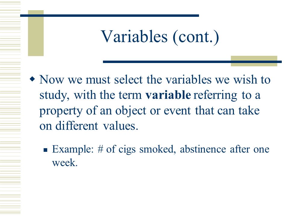 Variables (cont.)  Now we must select the variables we wish to study, with the term variable referring to a property of an object or event that can take on different values.