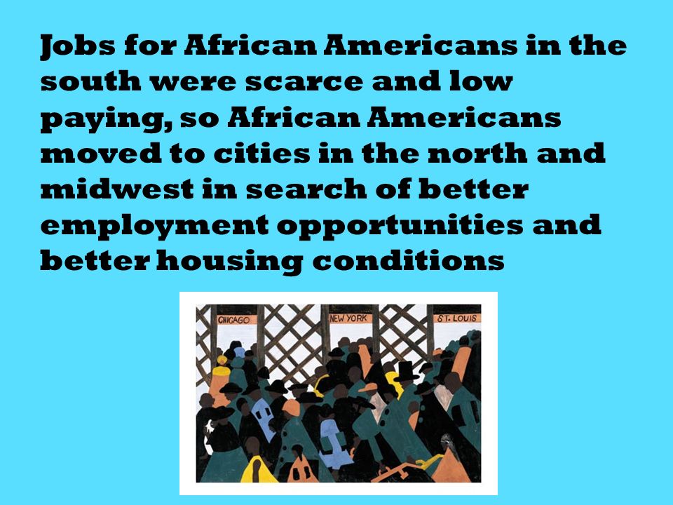 Jobs for African Americans in the south were scarce and low paying, so African Americans moved to cities in the north and midwest in search of better employment opportunities and better housing conditions