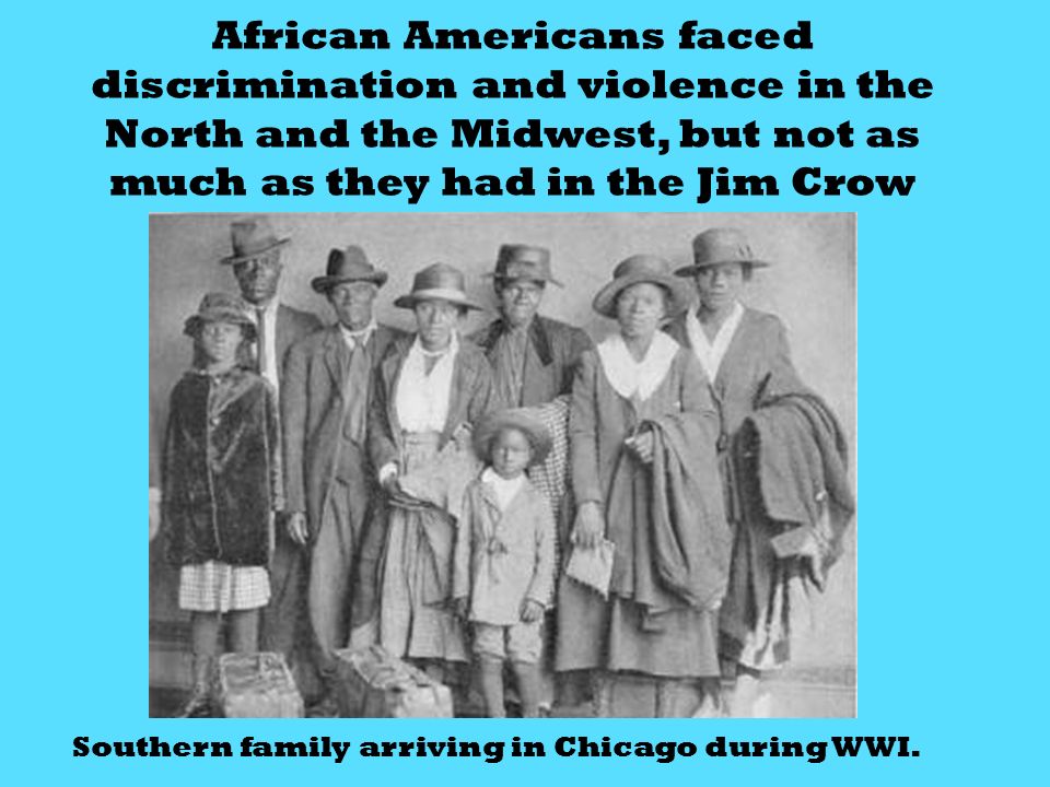 African Americans faced discrimination and violence in the North and the Midwest, but not as much as they had in the Jim Crow South Southern family arriving in Chicago during WWI.