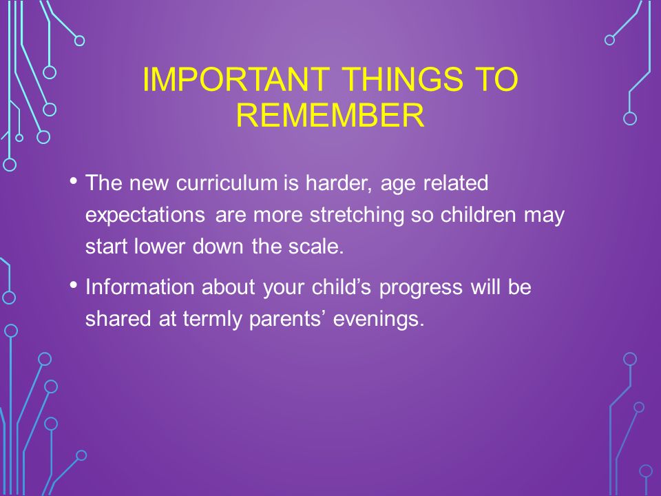 IMPORTANT THINGS TO REMEMBER The new curriculum is harder, age related expectations are more stretching so children may start lower down the scale.