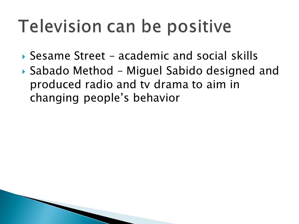  Sesame Street – academic and social skills  Sabado Method – Miguel Sabido designed and produced radio and tv drama to aim in changing people’s behavior