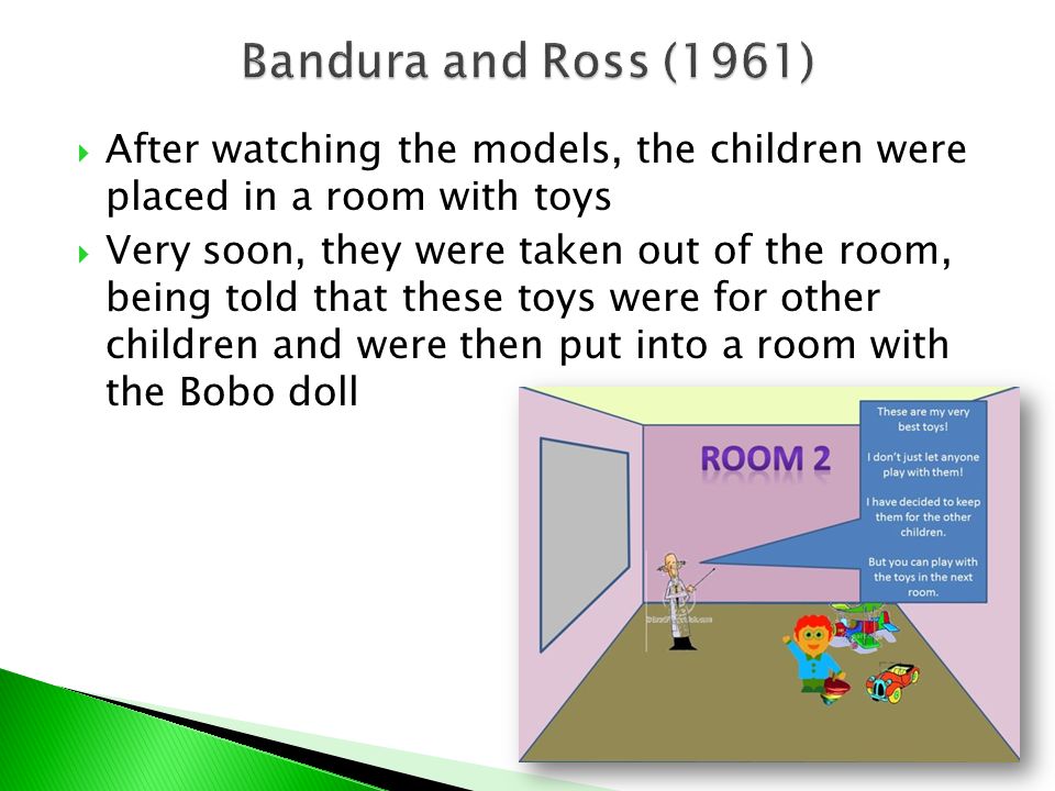  After watching the models, the children were placed in a room with toys  Very soon, they were taken out of the room, being told that these toys were for other children and were then put into a room with the Bobo doll