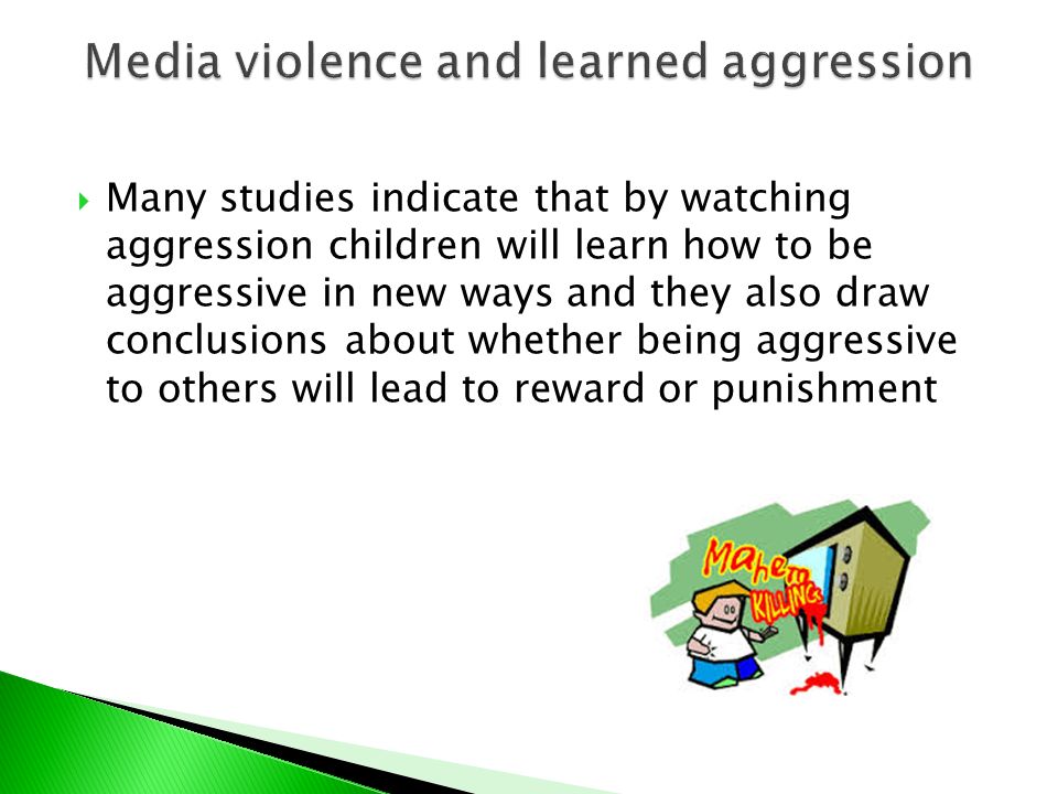  Many studies indicate that by watching aggression children will learn how to be aggressive in new ways and they also draw conclusions about whether being aggressive to others will lead to reward or punishment