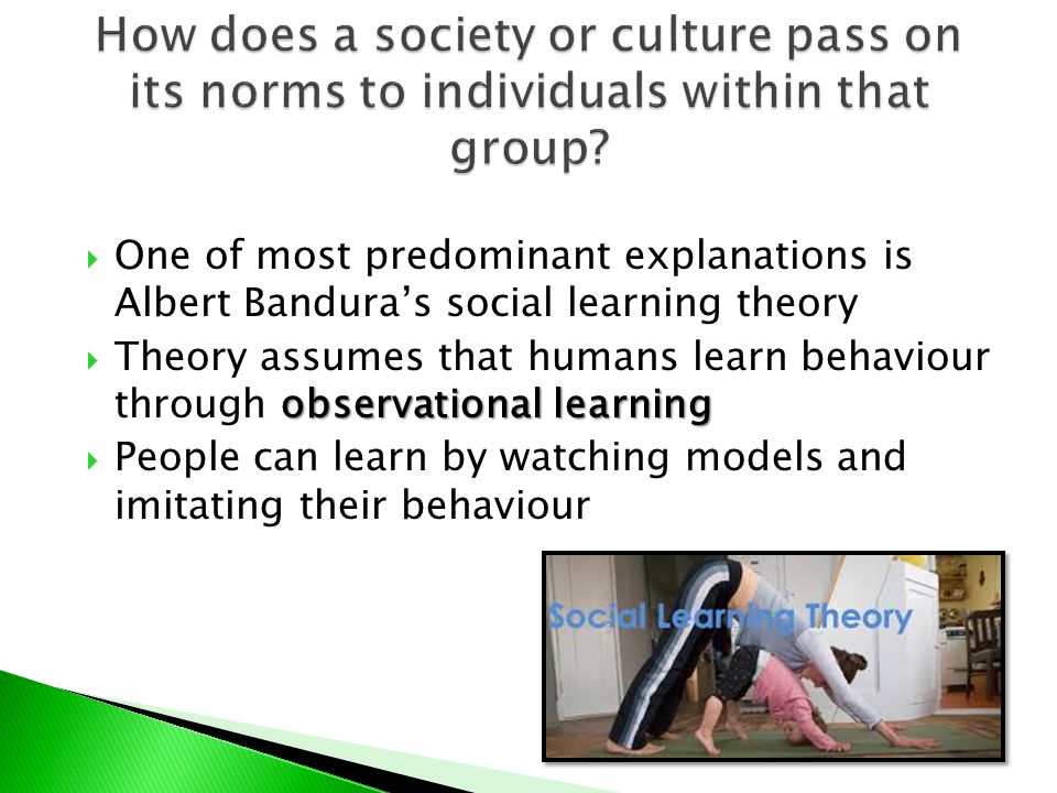  One of most predominant explanations is Albert Bandura’s social learning theory observational learning  Theory assumes that humans learn behaviour through observational learning  People can learn by watching models and imitating their behaviour