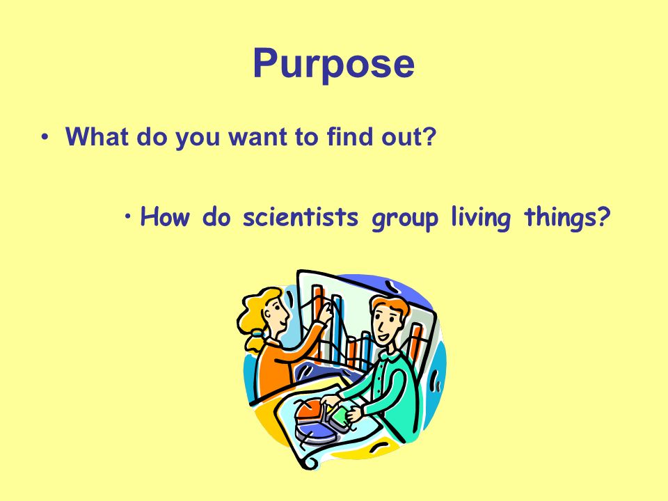 Purpose What do you want to find out How do scientists group living things