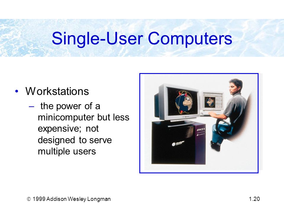  1999 Addison Wesley Longman1.20 Single-User Computers Workstations – the power of a minicomputer but less expensive; not designed to serve multiple users
