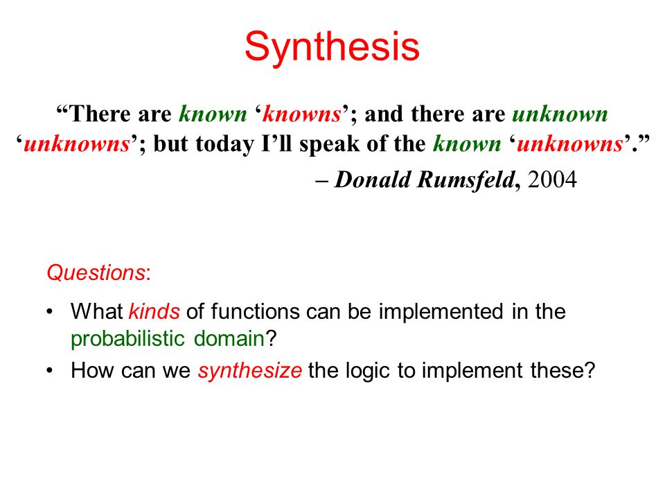 Synthesis There are known ‘knowns’; and there are unknown ‘unknowns’; but today I’ll speak of the known ‘unknowns’. – Donald Rumsfeld, 2004 Questions: What kinds of functions can be implemented in the probabilistic domain.