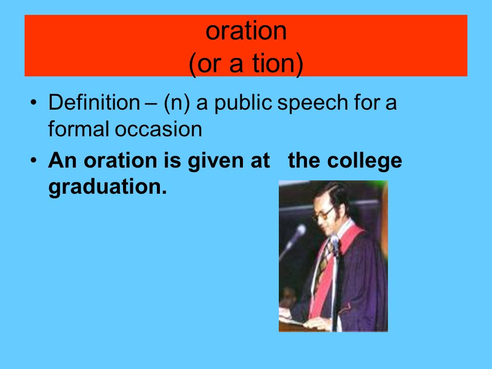 oration (or a tion) Definition – (n) a public speech for a formal occasion An oration is given at the college graduation.