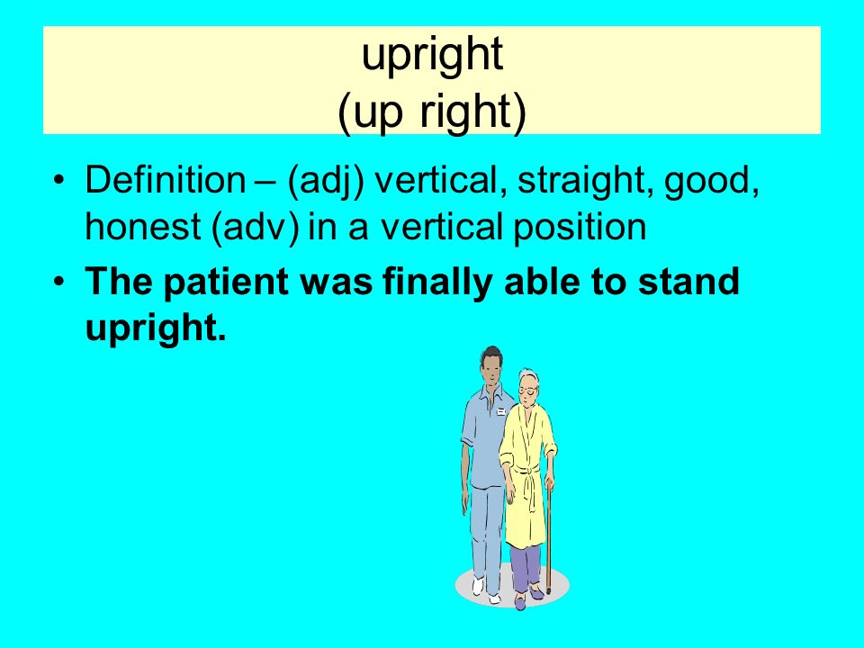 upright (up right) Definition – (adj) vertical, straight, good, honest (adv) in a vertical position The patient was finally able to stand upright.