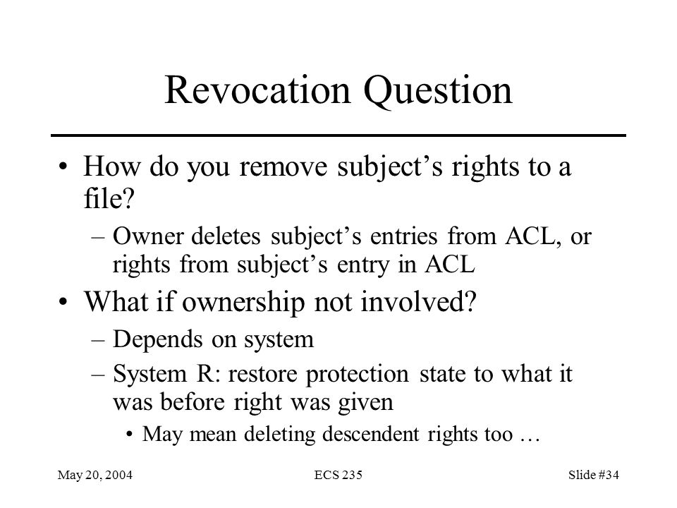 May 20, 2004ECS 235Slide #34 Revocation Question How do you remove subject’s rights to a file.