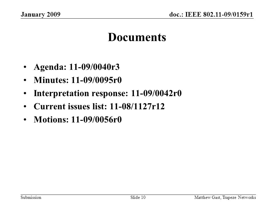 doc.: IEEE /0159r1 Submission January 2009 Matthew Gast, Trapeze NetworksSlide 10 Documents Agenda: 11-09/0040r3 Minutes: 11-09/0095r0 Interpretation response: 11-09/0042r0 Current issues list: 11-08/1127r12 Motions: 11-09/0056r0