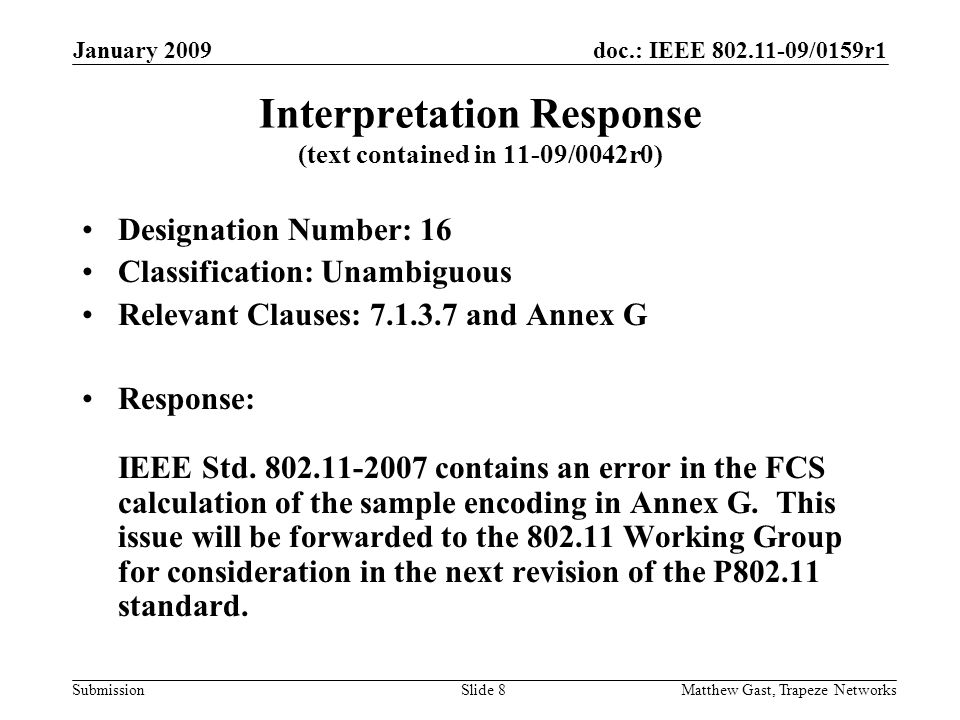 doc.: IEEE /0159r1 Submission January 2009 Matthew Gast, Trapeze NetworksSlide 8 Interpretation Response (text contained in 11-09/0042r0) Designation Number: 16 Classification: Unambiguous Relevant Clauses: and Annex G Response: IEEE Std.