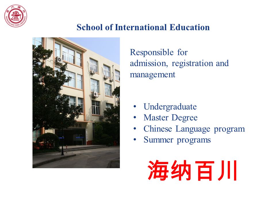 School of International Education Responsible for admission, registration and management Undergraduate Master Degree Chinese Language program Summer programs 海纳百川