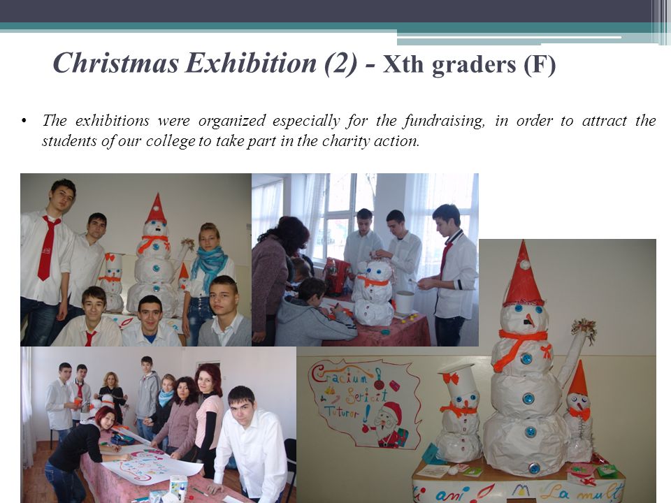 Christmas Exhibition (2) - Xth graders (F) The exhibitions were organized especially for the fundraising, in order to attract the students of our college to take part in the charity action.