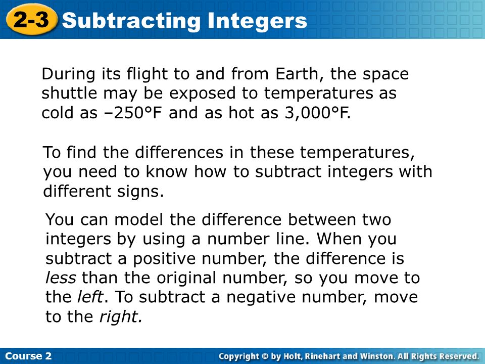Course Subtracting Integers During its flight to and from Earth, the space shuttle may be exposed to temperatures as cold as –250°F and as hot as 3,000°F.