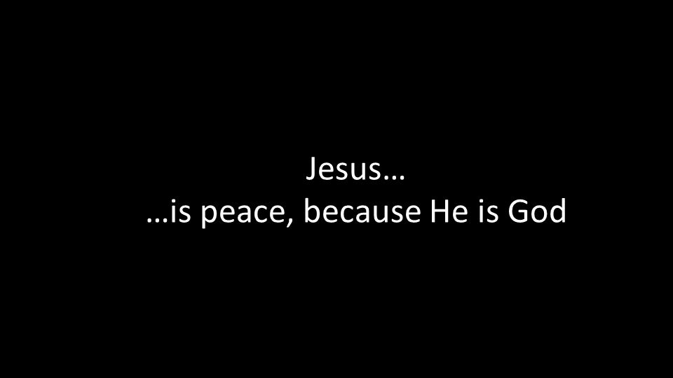 Jesus… …is peace, because He is God