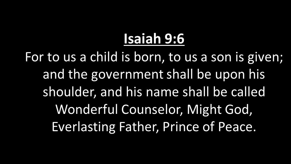 Isaiah 9:6 For to us a child is born, to us a son is given; and the government shall be upon his shoulder, and his name shall be called Wonderful Counselor, Might God, Everlasting Father, Prince of Peace.