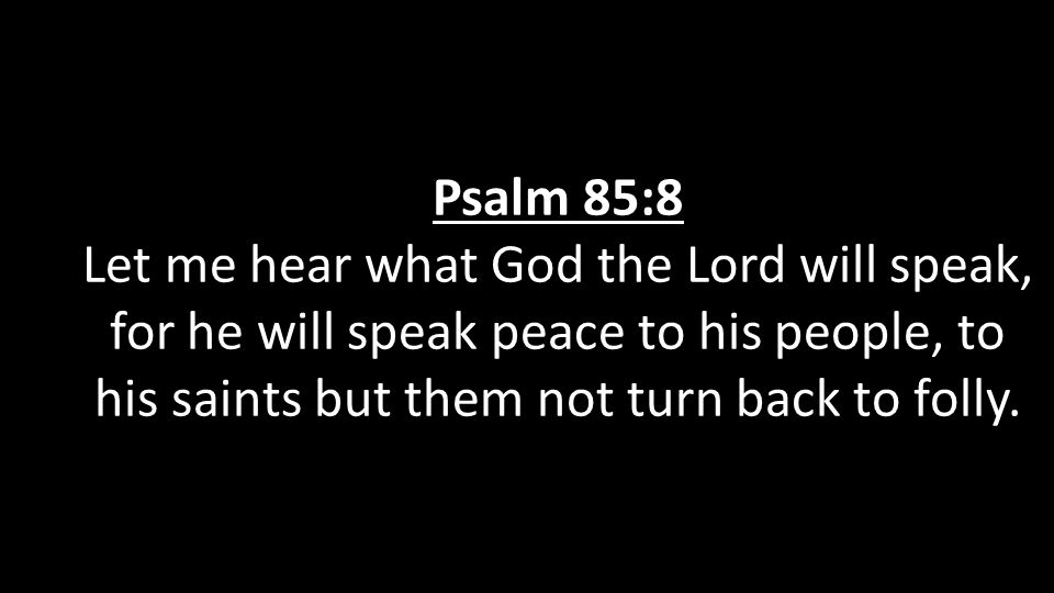 Psalm 85:8 Let me hear what God the Lord will speak, for he will speak peace to his people, to his saints but them not turn back to folly.