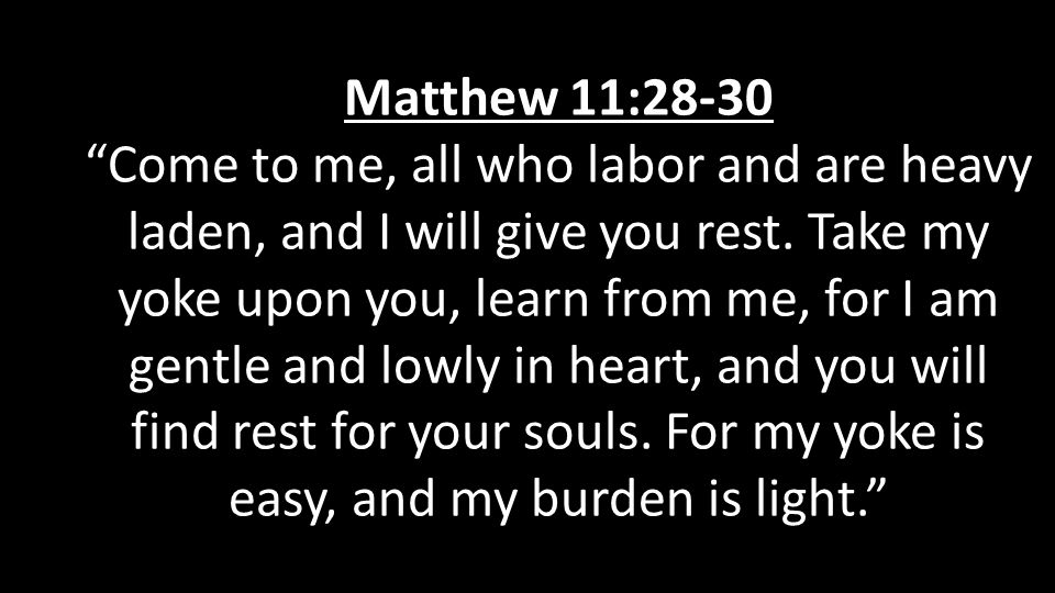 Matthew 11:28-30 Come to me, all who labor and are heavy laden, and I will give you rest.