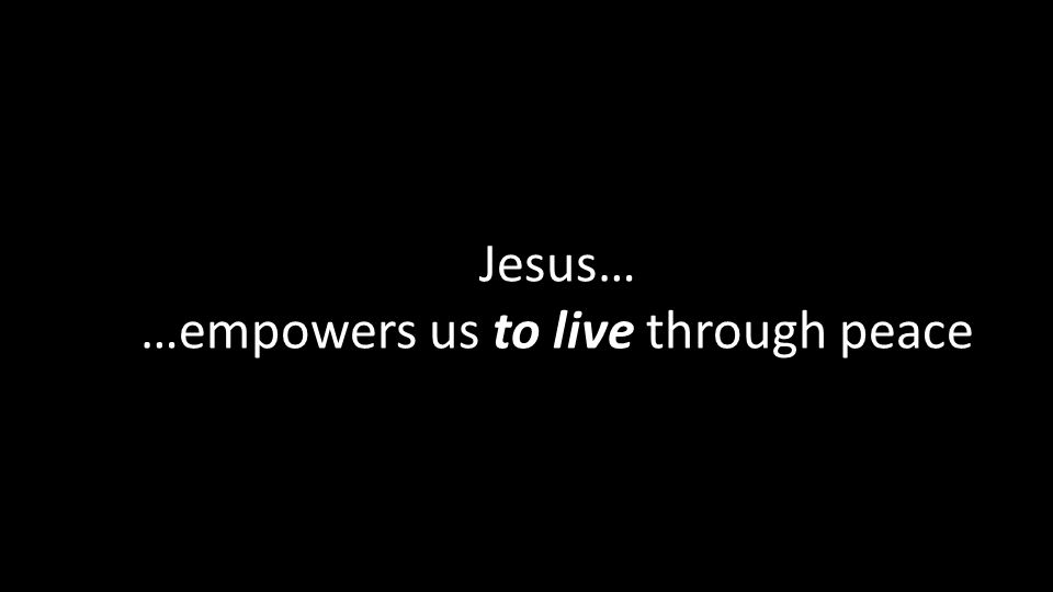 Jesus… …empowers us to live through peace