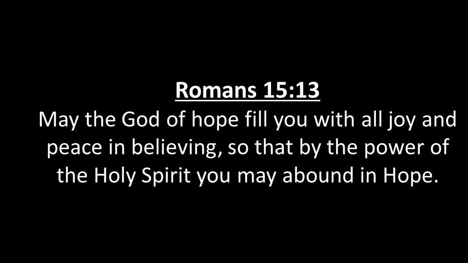 Romans 15:13 May the God of hope fill you with all joy and peace in believing, so that by the power of the Holy Spirit you may abound in Hope.