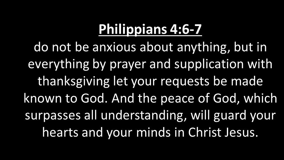 Philippians 4:6-7 do not be anxious about anything, but in everything by prayer and supplication with thanksgiving let your requests be made known to God.