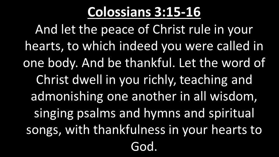 Colossians 3:15-16 And let the peace of Christ rule in your hearts, to which indeed you were called in one body.